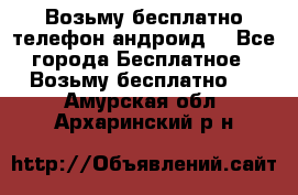 Возьму бесплатно телефон андроид  - Все города Бесплатное » Возьму бесплатно   . Амурская обл.,Архаринский р-н